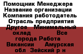 Помощник Менеджера › Название организации ­ Компания-работодатель › Отрасль предприятия ­ Другое › Минимальный оклад ­ 18 000 - Все города Работа » Вакансии   . Амурская обл.,Зейский р-н